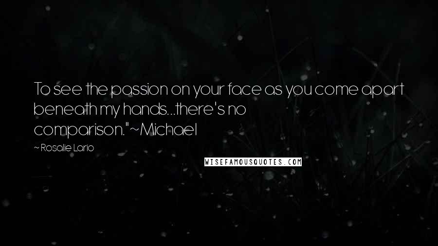 Rosalie Lario Quotes: To see the passion on your face as you come apart beneath my hands...there's no comparison."~Michael