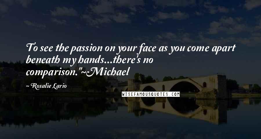 Rosalie Lario Quotes: To see the passion on your face as you come apart beneath my hands...there's no comparison."~Michael