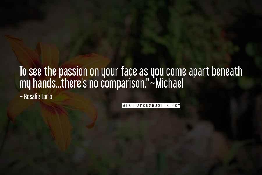 Rosalie Lario Quotes: To see the passion on your face as you come apart beneath my hands...there's no comparison."~Michael