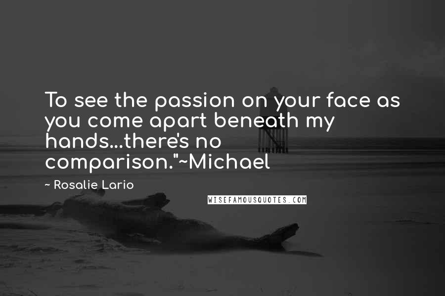 Rosalie Lario Quotes: To see the passion on your face as you come apart beneath my hands...there's no comparison."~Michael