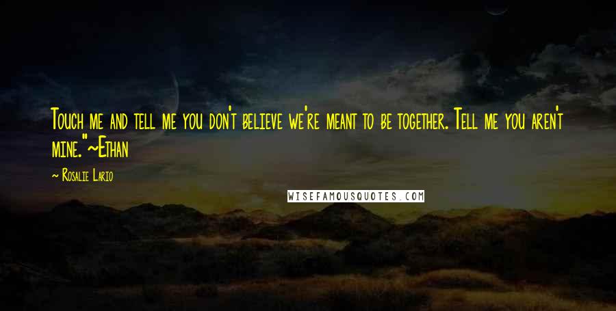 Rosalie Lario Quotes: Touch me and tell me you don't believe we're meant to be together. Tell me you aren't mine."~Ethan