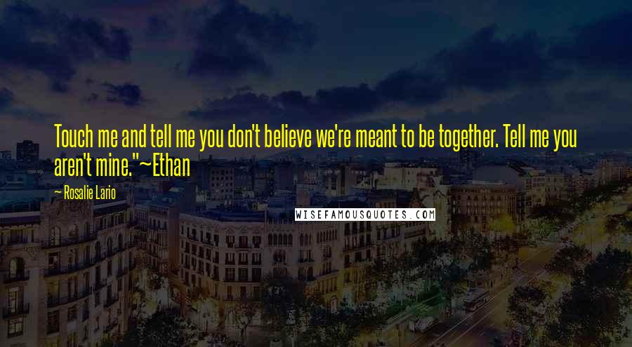 Rosalie Lario Quotes: Touch me and tell me you don't believe we're meant to be together. Tell me you aren't mine."~Ethan