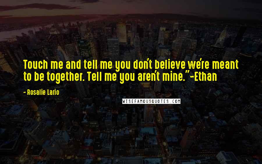 Rosalie Lario Quotes: Touch me and tell me you don't believe we're meant to be together. Tell me you aren't mine."~Ethan