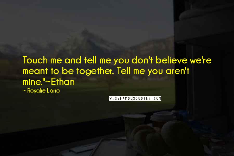 Rosalie Lario Quotes: Touch me and tell me you don't believe we're meant to be together. Tell me you aren't mine."~Ethan