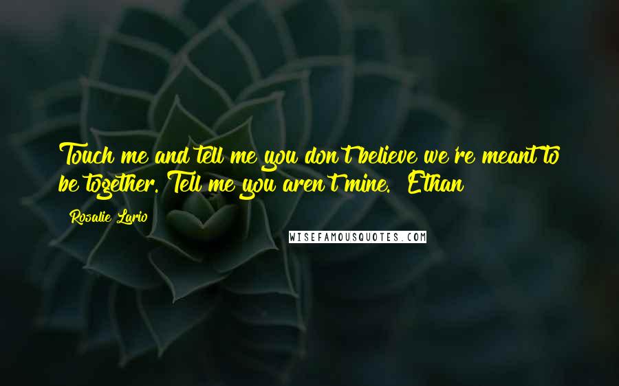 Rosalie Lario Quotes: Touch me and tell me you don't believe we're meant to be together. Tell me you aren't mine."~Ethan