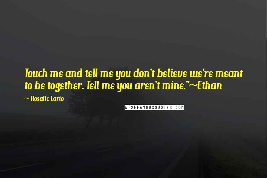 Rosalie Lario Quotes: Touch me and tell me you don't believe we're meant to be together. Tell me you aren't mine."~Ethan