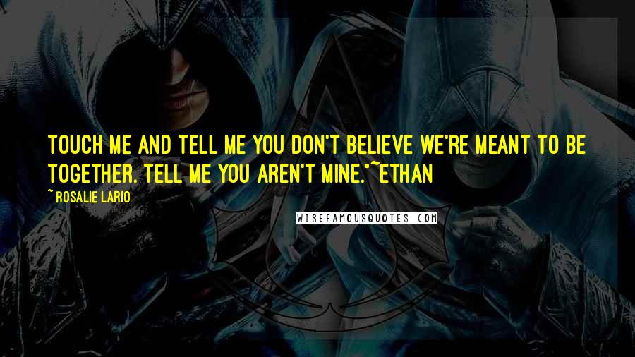 Rosalie Lario Quotes: Touch me and tell me you don't believe we're meant to be together. Tell me you aren't mine."~Ethan