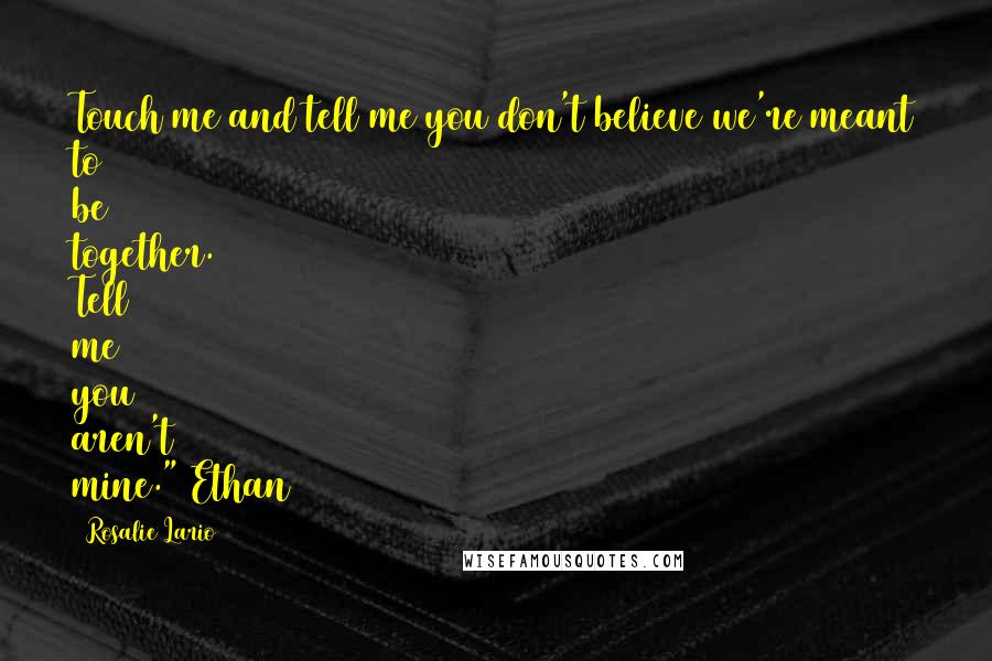 Rosalie Lario Quotes: Touch me and tell me you don't believe we're meant to be together. Tell me you aren't mine."~Ethan