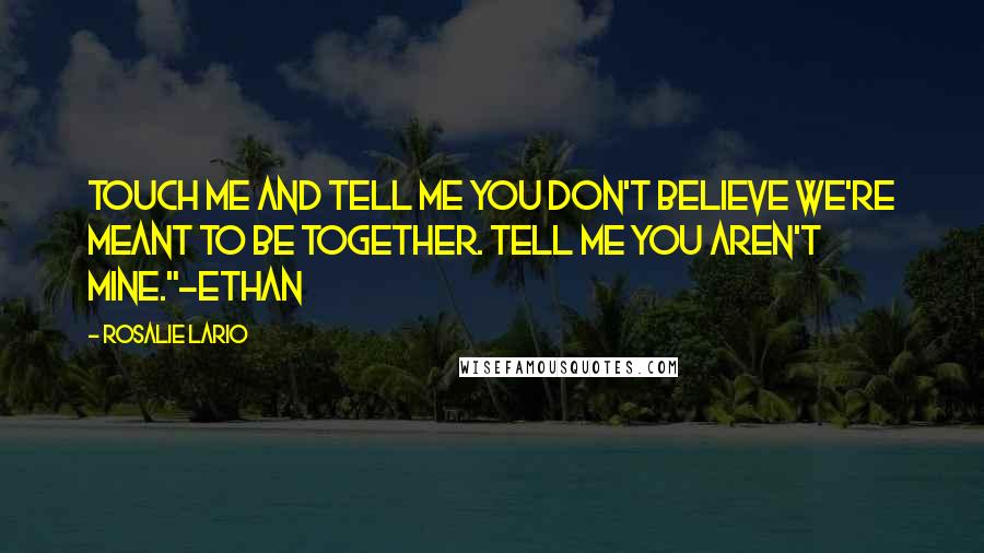 Rosalie Lario Quotes: Touch me and tell me you don't believe we're meant to be together. Tell me you aren't mine."~Ethan