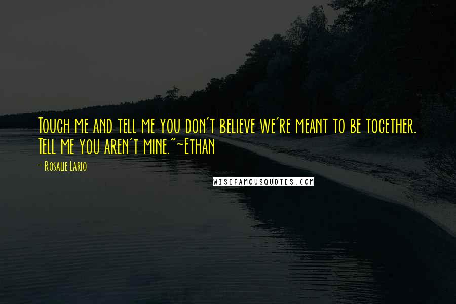 Rosalie Lario Quotes: Touch me and tell me you don't believe we're meant to be together. Tell me you aren't mine."~Ethan