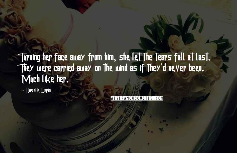 Rosalie Lario Quotes: Turning her face away from him, she let the tears fall at last. They were carried away on the wind as if they'd never been. Much like her.