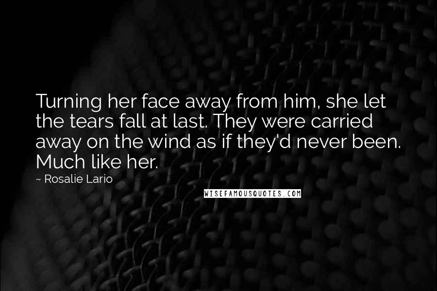 Rosalie Lario Quotes: Turning her face away from him, she let the tears fall at last. They were carried away on the wind as if they'd never been. Much like her.