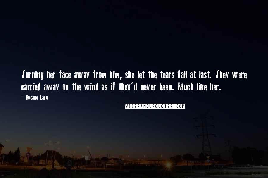 Rosalie Lario Quotes: Turning her face away from him, she let the tears fall at last. They were carried away on the wind as if they'd never been. Much like her.