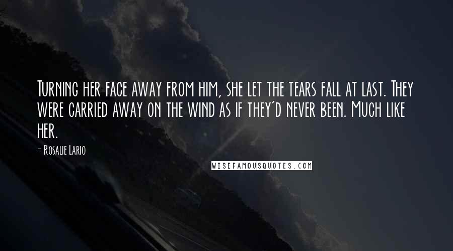 Rosalie Lario Quotes: Turning her face away from him, she let the tears fall at last. They were carried away on the wind as if they'd never been. Much like her.