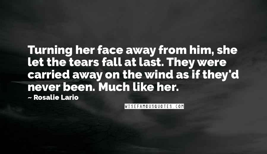 Rosalie Lario Quotes: Turning her face away from him, she let the tears fall at last. They were carried away on the wind as if they'd never been. Much like her.