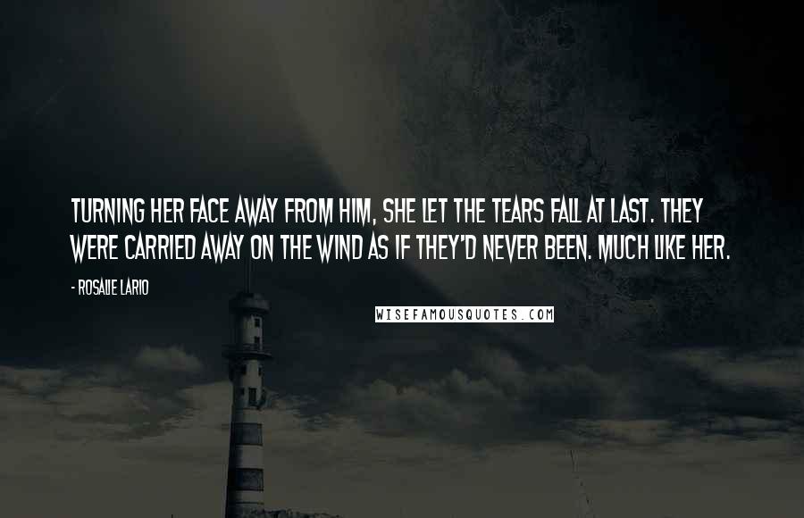 Rosalie Lario Quotes: Turning her face away from him, she let the tears fall at last. They were carried away on the wind as if they'd never been. Much like her.