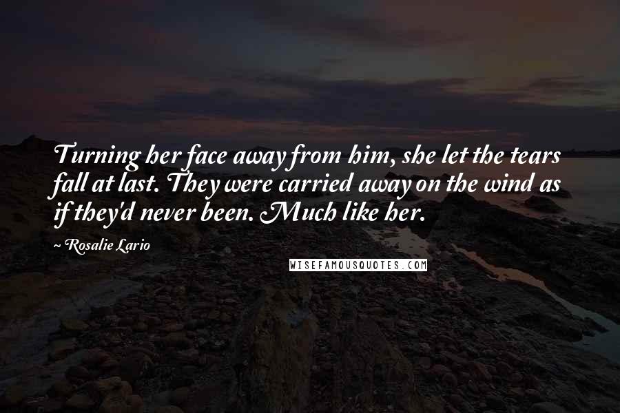 Rosalie Lario Quotes: Turning her face away from him, she let the tears fall at last. They were carried away on the wind as if they'd never been. Much like her.