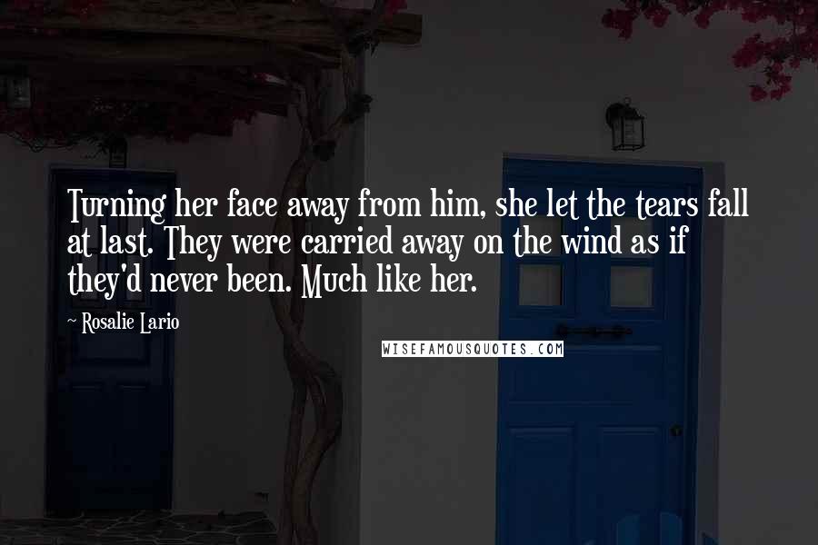 Rosalie Lario Quotes: Turning her face away from him, she let the tears fall at last. They were carried away on the wind as if they'd never been. Much like her.