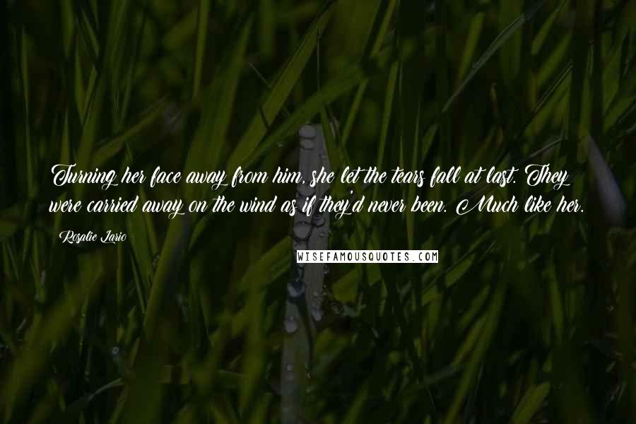 Rosalie Lario Quotes: Turning her face away from him, she let the tears fall at last. They were carried away on the wind as if they'd never been. Much like her.