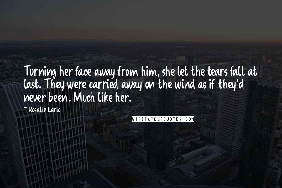 Rosalie Lario Quotes: Turning her face away from him, she let the tears fall at last. They were carried away on the wind as if they'd never been. Much like her.