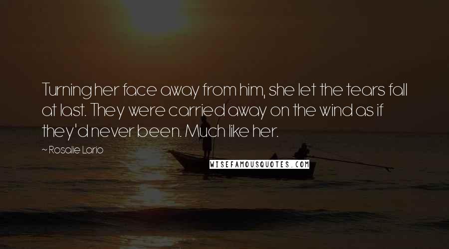 Rosalie Lario Quotes: Turning her face away from him, she let the tears fall at last. They were carried away on the wind as if they'd never been. Much like her.