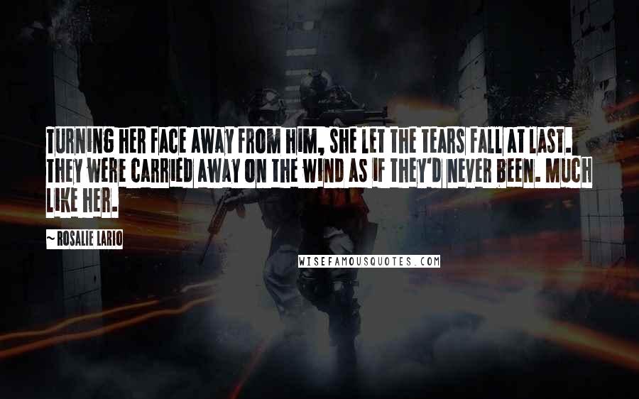 Rosalie Lario Quotes: Turning her face away from him, she let the tears fall at last. They were carried away on the wind as if they'd never been. Much like her.