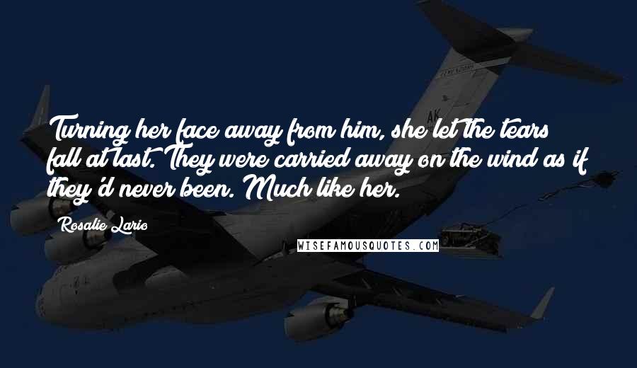 Rosalie Lario Quotes: Turning her face away from him, she let the tears fall at last. They were carried away on the wind as if they'd never been. Much like her.