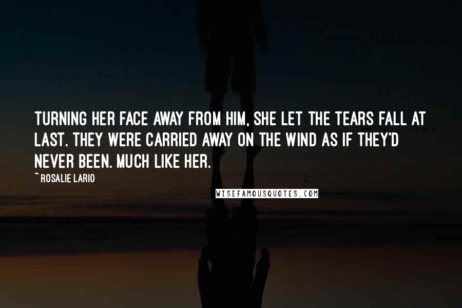 Rosalie Lario Quotes: Turning her face away from him, she let the tears fall at last. They were carried away on the wind as if they'd never been. Much like her.