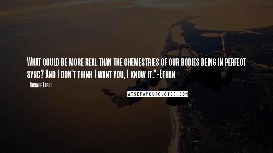 Rosalie Lario Quotes: What could be more real than the chemestries of our bodies being in perfect sync? And I don't think I want you, I know it."~Ethan