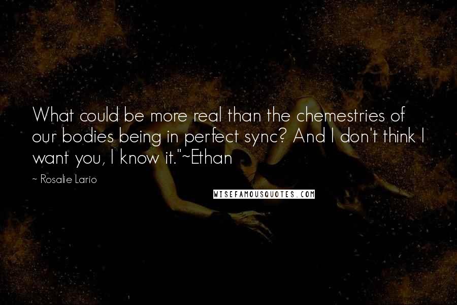 Rosalie Lario Quotes: What could be more real than the chemestries of our bodies being in perfect sync? And I don't think I want you, I know it."~Ethan