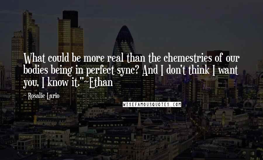 Rosalie Lario Quotes: What could be more real than the chemestries of our bodies being in perfect sync? And I don't think I want you, I know it."~Ethan