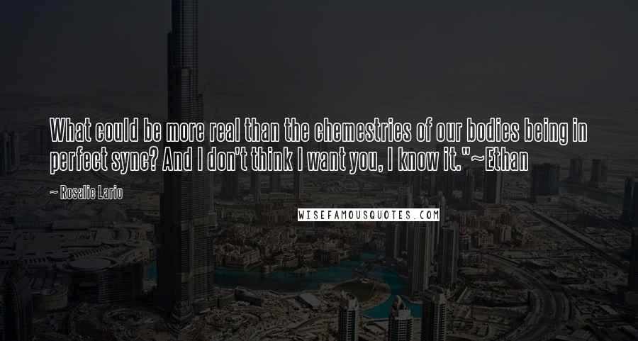 Rosalie Lario Quotes: What could be more real than the chemestries of our bodies being in perfect sync? And I don't think I want you, I know it."~Ethan