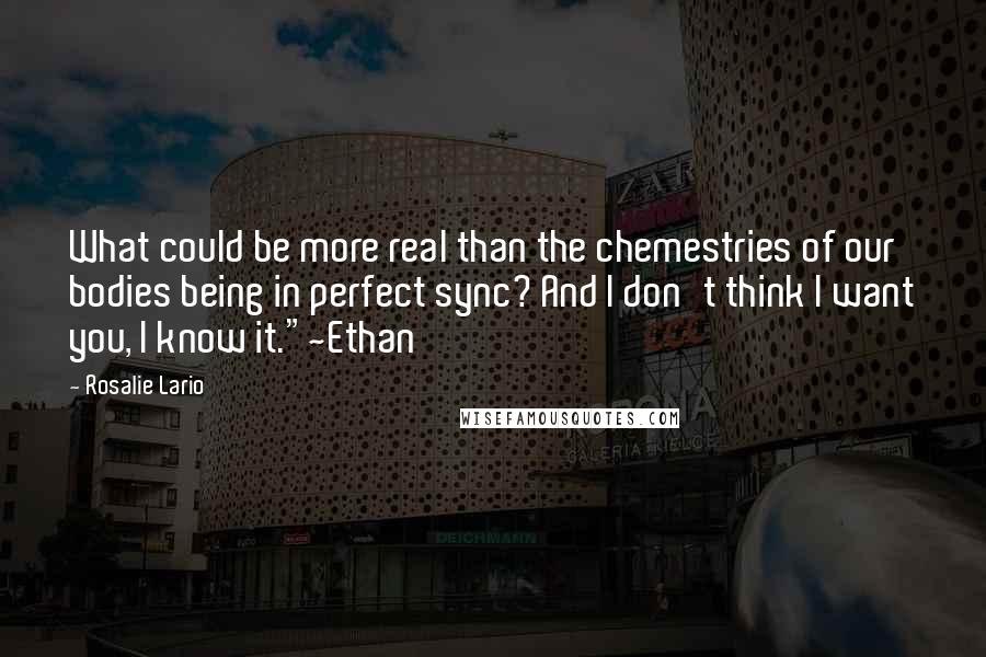 Rosalie Lario Quotes: What could be more real than the chemestries of our bodies being in perfect sync? And I don't think I want you, I know it."~Ethan