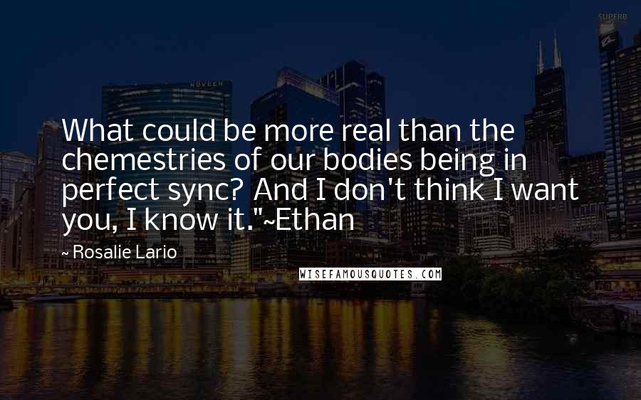 Rosalie Lario Quotes: What could be more real than the chemestries of our bodies being in perfect sync? And I don't think I want you, I know it."~Ethan