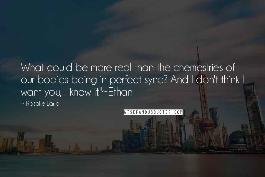 Rosalie Lario Quotes: What could be more real than the chemestries of our bodies being in perfect sync? And I don't think I want you, I know it."~Ethan