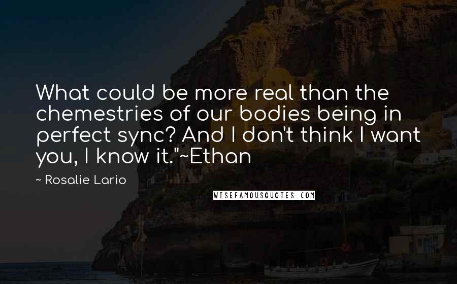 Rosalie Lario Quotes: What could be more real than the chemestries of our bodies being in perfect sync? And I don't think I want you, I know it."~Ethan