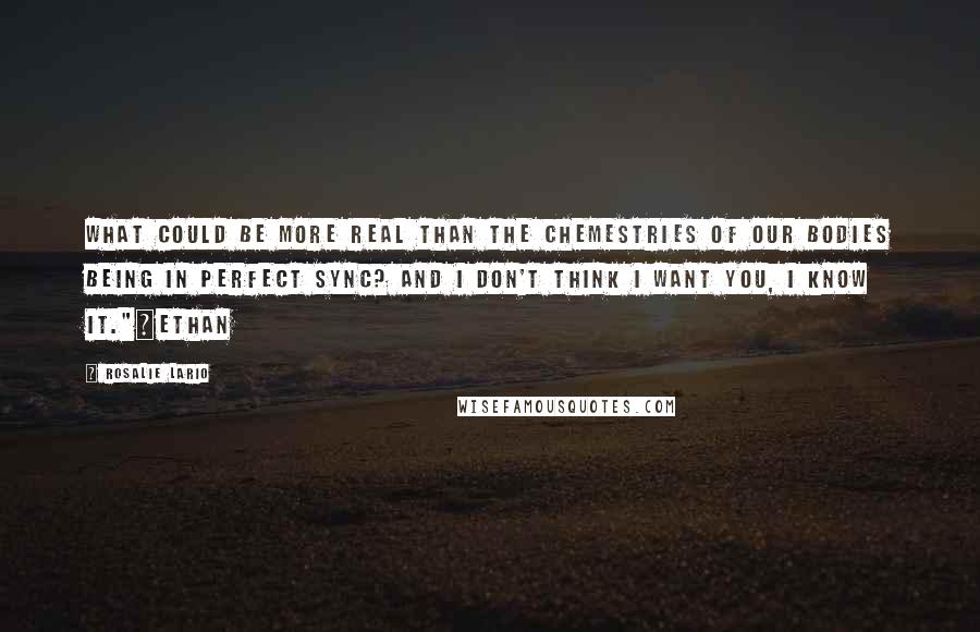 Rosalie Lario Quotes: What could be more real than the chemestries of our bodies being in perfect sync? And I don't think I want you, I know it."~Ethan