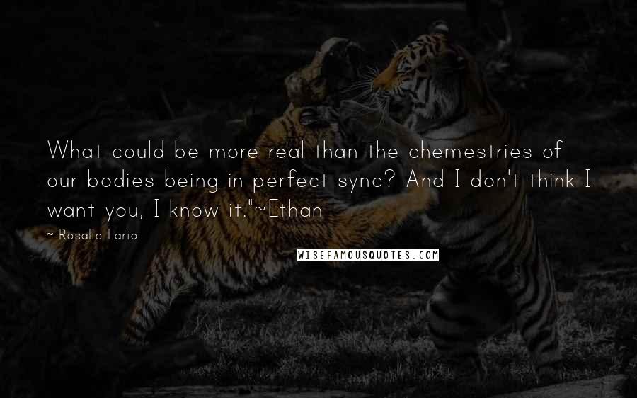 Rosalie Lario Quotes: What could be more real than the chemestries of our bodies being in perfect sync? And I don't think I want you, I know it."~Ethan