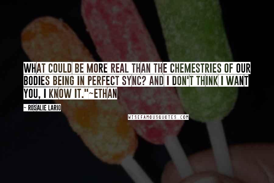 Rosalie Lario Quotes: What could be more real than the chemestries of our bodies being in perfect sync? And I don't think I want you, I know it."~Ethan