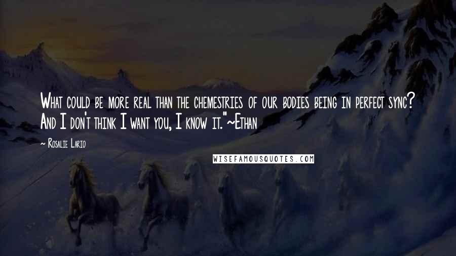 Rosalie Lario Quotes: What could be more real than the chemestries of our bodies being in perfect sync? And I don't think I want you, I know it."~Ethan