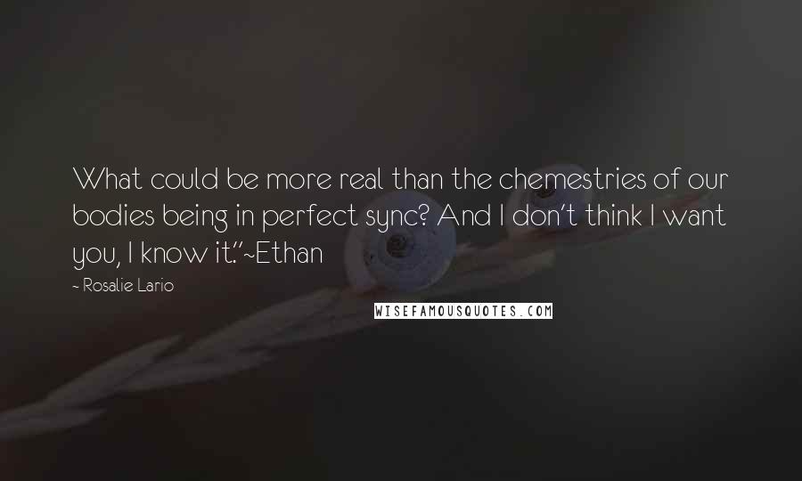 Rosalie Lario Quotes: What could be more real than the chemestries of our bodies being in perfect sync? And I don't think I want you, I know it."~Ethan