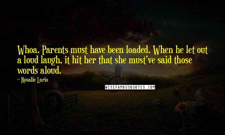 Rosalie Lario Quotes: Whoa. Parents must have been loaded. When he let out a loud laugh, it hit her that she must've said those words aloud.