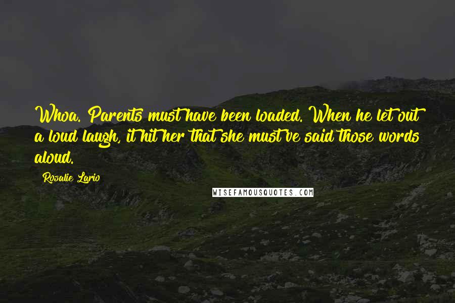 Rosalie Lario Quotes: Whoa. Parents must have been loaded. When he let out a loud laugh, it hit her that she must've said those words aloud.