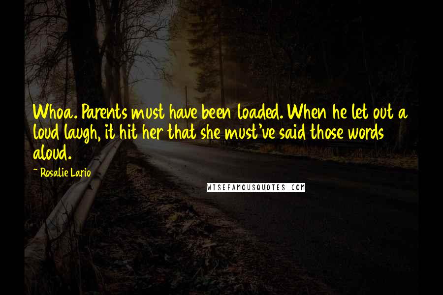 Rosalie Lario Quotes: Whoa. Parents must have been loaded. When he let out a loud laugh, it hit her that she must've said those words aloud.