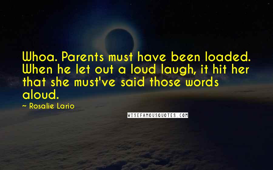 Rosalie Lario Quotes: Whoa. Parents must have been loaded. When he let out a loud laugh, it hit her that she must've said those words aloud.