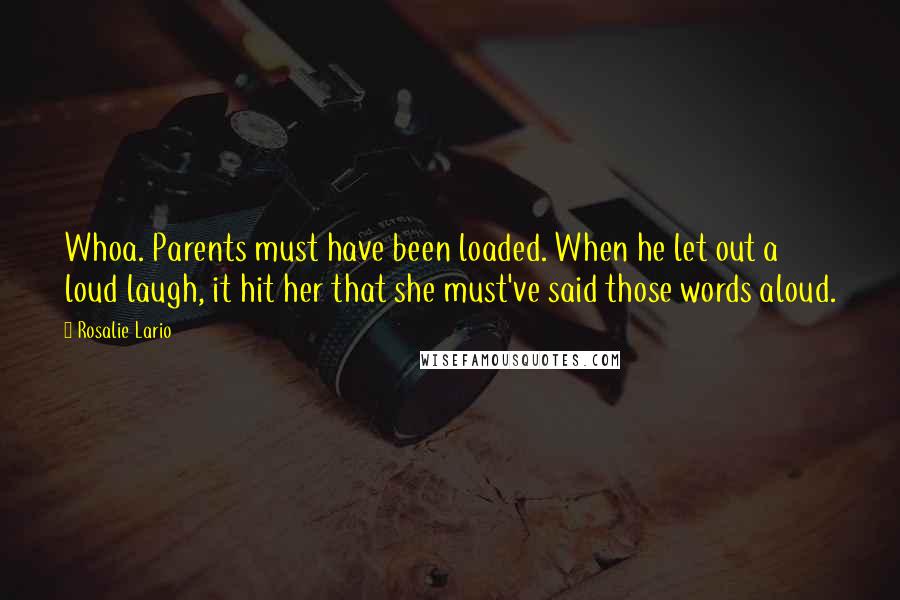 Rosalie Lario Quotes: Whoa. Parents must have been loaded. When he let out a loud laugh, it hit her that she must've said those words aloud.