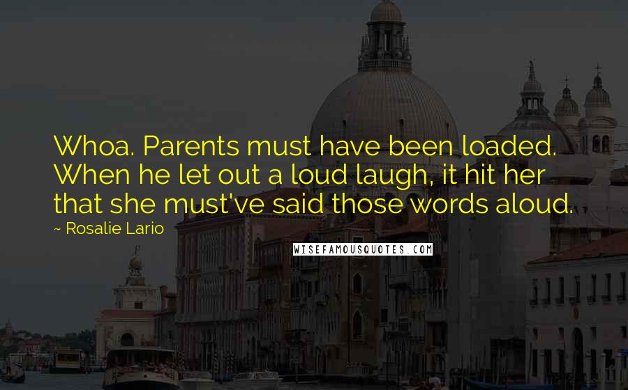 Rosalie Lario Quotes: Whoa. Parents must have been loaded. When he let out a loud laugh, it hit her that she must've said those words aloud.