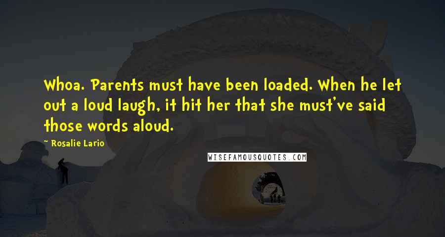 Rosalie Lario Quotes: Whoa. Parents must have been loaded. When he let out a loud laugh, it hit her that she must've said those words aloud.