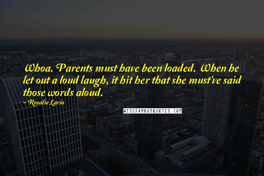 Rosalie Lario Quotes: Whoa. Parents must have been loaded. When he let out a loud laugh, it hit her that she must've said those words aloud.
