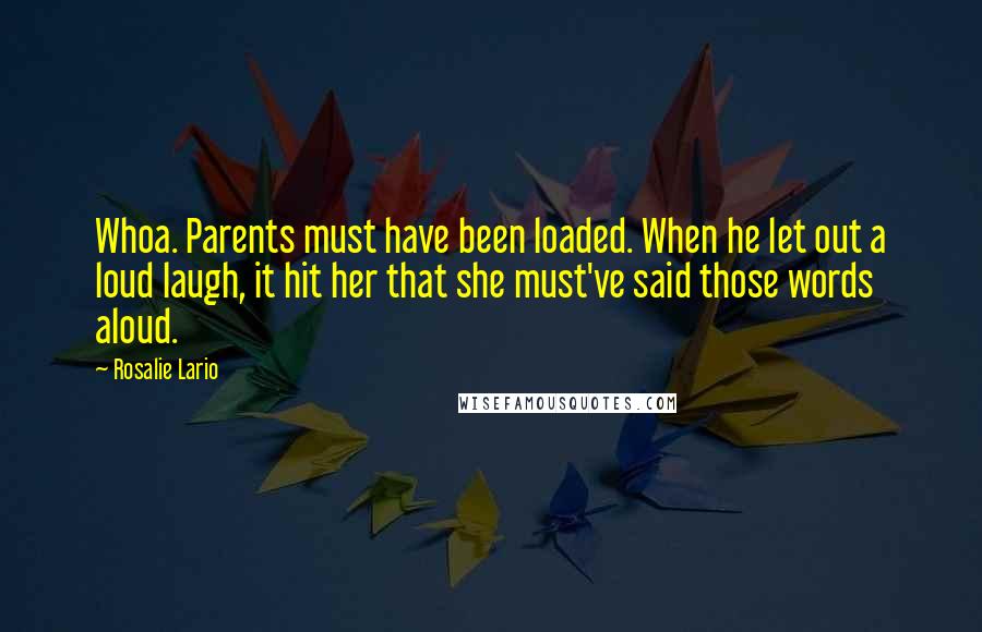 Rosalie Lario Quotes: Whoa. Parents must have been loaded. When he let out a loud laugh, it hit her that she must've said those words aloud.